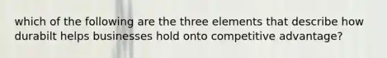 which of the following are the three elements that describe how durabilt helps businesses hold onto <a href='https://www.questionai.com/knowledge/kv3IPSqf81-competitive-advantage' class='anchor-knowledge'>competitive advantage</a>?