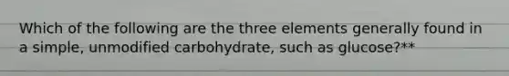 Which of the following are the three elements generally found in a simple, unmodified carbohydrate, such as glucose?**