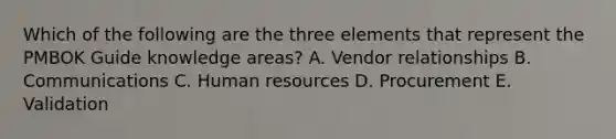 Which of the following are the three elements that represent the PMBOK Guide knowledge areas? A. Vendor relationships B. Communications C. Human resources D. Procurement E. Validation