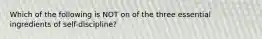 ​Which of the following is NOT on of the three essential ingredients of self-discipline?
