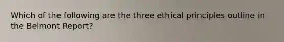 Which of the following are the three ethical principles outline in the Belmont Report?