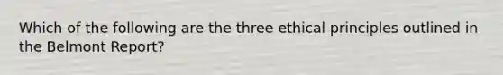 Which of the following are the three ethical principles outlined in the Belmont Report?