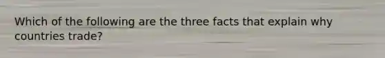 Which of the following are the three facts that explain why countries trade?