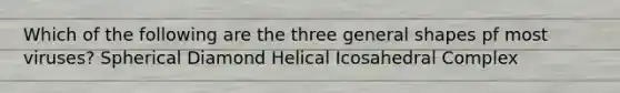 Which of the following are the three general shapes pf most viruses? Spherical Diamond Helical Icosahedral Complex