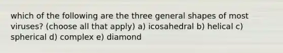 which of the following are the three general shapes of most viruses? (choose all that apply) a) icosahedral b) helical c) spherical d) complex e) diamond