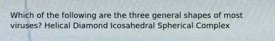 Which of the following are the three general shapes of most viruses? Helical Diamond Icosahedral Spherical Complex