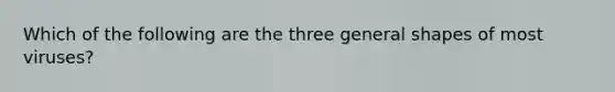 Which of the following are the three general shapes of most viruses?