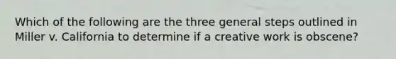 Which of the following are the three general steps outlined in Miller v. California to determine if a creative work is obscene?