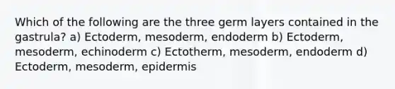 Which of the following are the three germ layers contained in the gastrula? a) Ectoderm, mesoderm, endoderm b) Ectoderm, mesoderm, echinoderm c) Ectotherm, mesoderm, endoderm d) Ectoderm, mesoderm, epidermis