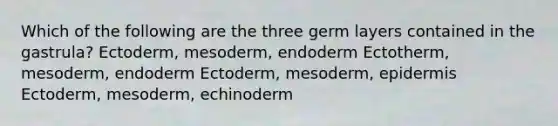 Which of the following are the three germ layers contained in the gastrula? Ectoderm, mesoderm, endoderm Ectotherm, mesoderm, endoderm Ectoderm, mesoderm, epidermis Ectoderm, mesoderm, echinoderm