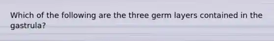 Which of the following are the three germ layers contained in the gastrula?