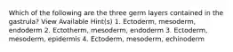 Which of the following are the three germ layers contained in the gastrula? View Available Hint(s) 1. Ectoderm, mesoderm, endoderm 2. Ectotherm, mesoderm, endoderm 3. Ectoderm, mesoderm, epidermis 4. Ectoderm, mesoderm, echinoderm