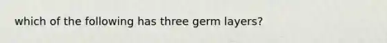 which of the following has three germ layers?