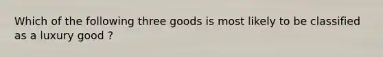 Which of the following three goods is most likely to be classified as a luxury good ?