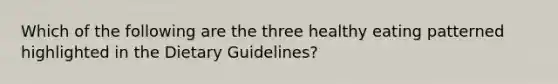 Which of the following are the three healthy eating patterned highlighted in the Dietary Guidelines?