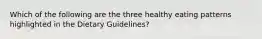 Which of the following are the three healthy eating patterns highlighted in the Dietary Guidelines?