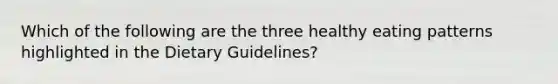 Which of the following are the three healthy eating patterns highlighted in the Dietary Guidelines?