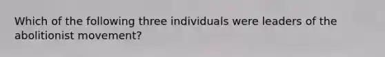 Which of the following three individuals were leaders of the abolitionist movement?