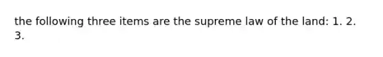 the following three items are the supreme law of the land: 1. 2. 3.