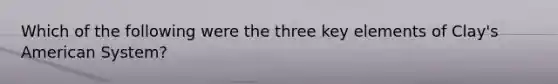 Which of the following were the three key elements of Clay's American System?