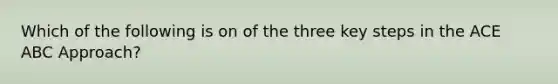 Which of the following is on of the three key steps in the ACE ABC Approach?