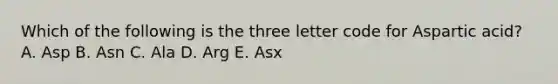 Which of the following is the three letter code for Aspartic acid? A. Asp B. Asn C. Ala D. Arg E. Asx