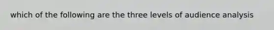 which of the following are the three levels of audience analysis