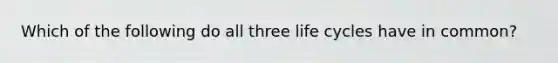 Which of the following do all three life cycles have in common?