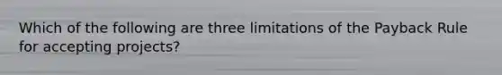 Which of the following are three limitations of the Payback Rule for accepting projects?