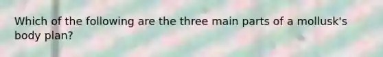 Which of the following are the three main parts of a mollusk's body plan?