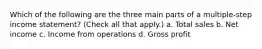 Which of the following are the three main parts of a multiple-step income statement? (Check all that apply.) a. Total sales b. Net income c. Income from operations d. Gross profit