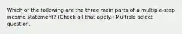 Which of the following are the three main parts of a multiple-step income statement? (Check all that apply.) Multiple select question.