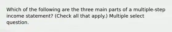 Which of the following are the three main parts of a multiple-step income statement? (Check all that apply.) Multiple select question.