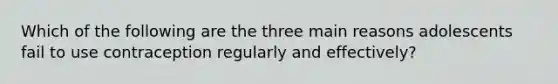 Which of the following are the three main reasons adolescents fail to use contraception regularly and effectively?