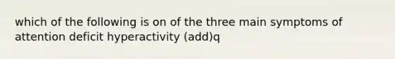 which of the following is on of the three main symptoms of attention deficit hyperactivity (add)q