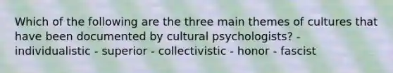 Which of the following are the three main themes of cultures that have been documented by cultural psychologists? - individualistic - superior - collectivistic - honor - fascist