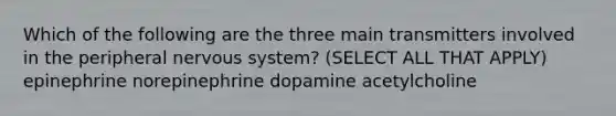 Which of the following are the three main transmitters involved in the peripheral nervous system? (SELECT ALL THAT APPLY) epinephrine norepinephrine dopamine acetylcholine