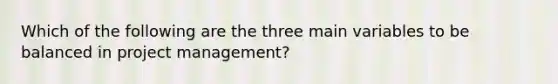 Which of the following are the three main variables to be balanced in project management?