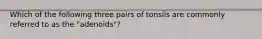 Which of the following three pairs of tonsils are commonly referred to as the "adenoids"?