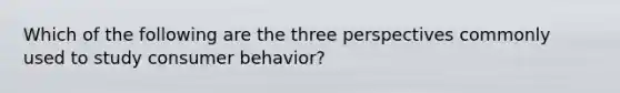 Which of the following are the three perspectives commonly used to study consumer behavior?