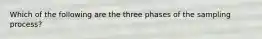 Which of the following are the three phases of the sampling process?