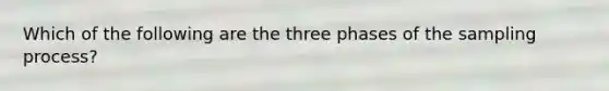 Which of the following are the three phases of the sampling process?