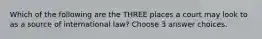 Which of the following are the THREE places a court may look to as a source of international law? Choose 3 answer choices.