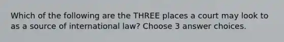 Which of the following are the THREE places a court may look to as a source of international law? Choose 3 answer choices.