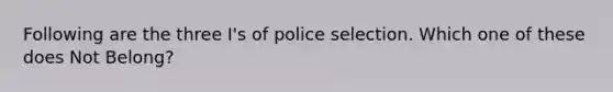 Following are the three I's of police selection. Which one of these does Not Belong?