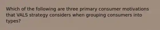 Which of the following are three primary consumer motivations that VALS strategy considers when grouping consumers into types?