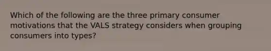 Which of the following are the three primary consumer motivations that the VALS strategy considers when grouping consumers into types?