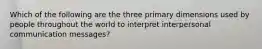 Which of the following are the three primary dimensions used by people throughout the world to interpret interpersonal communication messages?