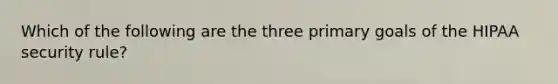 Which of the following are the three primary goals of the HIPAA security rule?