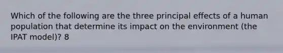 Which of the following are the three principal effects of a human population that determine its impact on the environment (the IPAT model)? 8